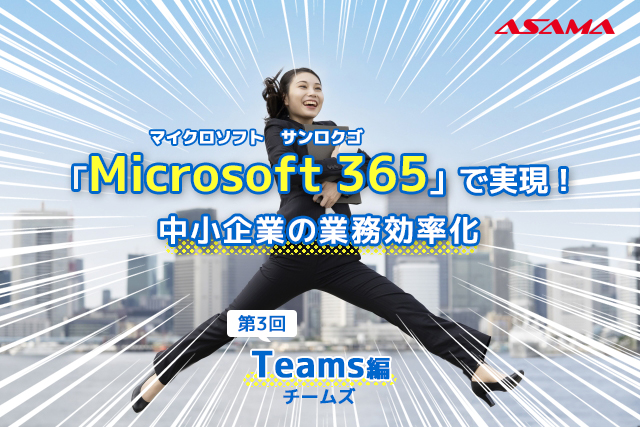 【第3回：Teams編】「Microsoft 365」で実現！中小企業の業務効率化