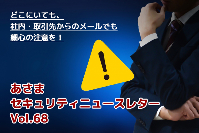 どこにいても、社内・取引先からのメールでも細心の注意を！（セキュリティーニュースレターVol.68）