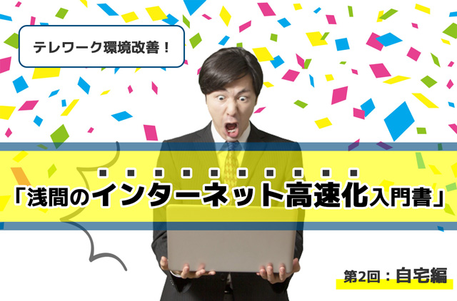 【2021年最新】テレワーク環境改善！「浅間のインターネット高速化 入門書」第2回：自宅編