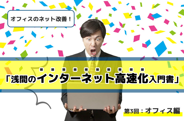 【2021年最新】オフィスのネット改善！「浅間のインターネット高速化 入門書」第3回：オフィス編