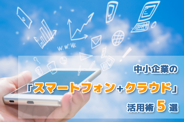 2021年通信料値下げ！ 中小企業の「スマートフォン＋クラウド」活用術5選