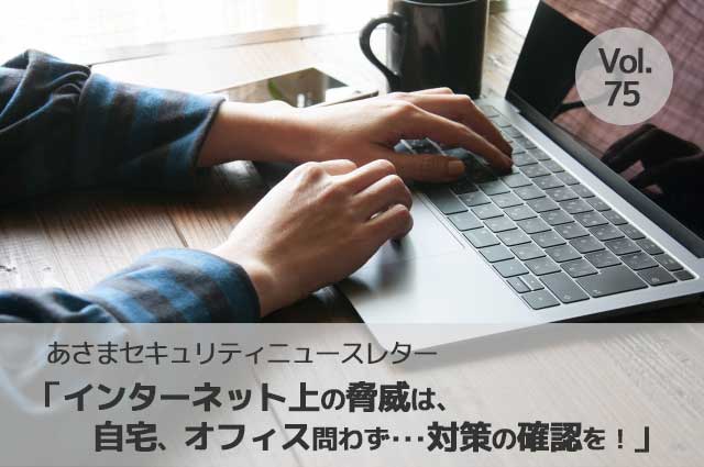 インターネット上の脅威は、自宅、オフィス問わず･･･対策の確認を（セキュリティーニュースレターVol.75）