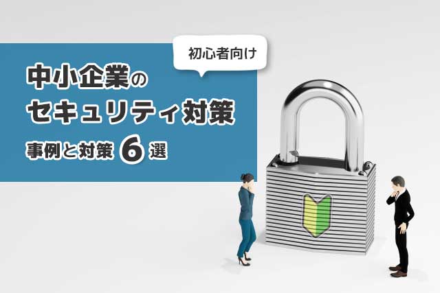 （初心者向け）中小企業の「セキュリティ対策」事例と対策6選