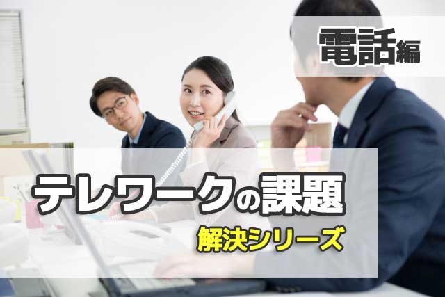 「テレワークの課題」解決シリーズ【電話編】