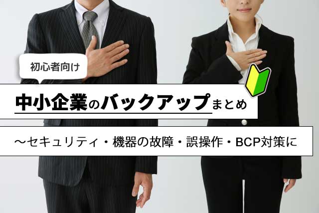 （初心者向け）中小企業のバックアップまとめ　～セキュリティ・機器の故障・誤操作・BCP対策に