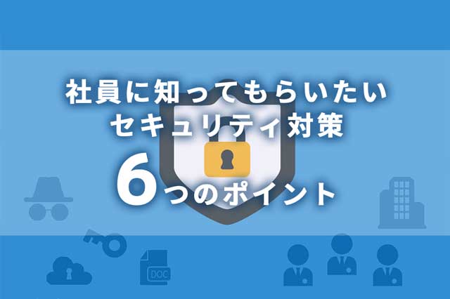 （初心者向け）社員に知ってもらいたいセキュリティ対策「6つ」のポイント