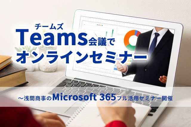 「Teams会議でオンラインセミナー」～浅間商事のMicrosoft 365フル活用セミナー開催