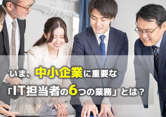 いま、中小企業に重要な「IT担当者の6つの業務」とは？