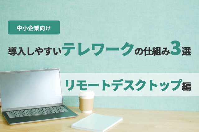 中小企業向け：導入しやすいテレワークの仕組み3選　～「リモートデスクトップ」編