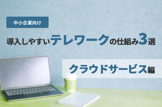 中小企業向け：導入しやすいテレワークの仕組み3選　～「クラウドサービス」編