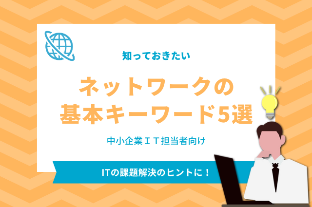 知っておきたい「ネットワークの基本キーワード5選」～中小企業IT担当者向け