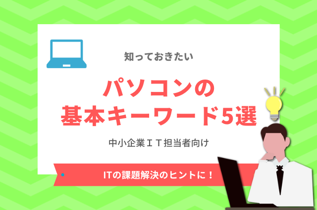 知っておきたい「パソコンの基本キーワード5選」～中小企業IT担当者向け