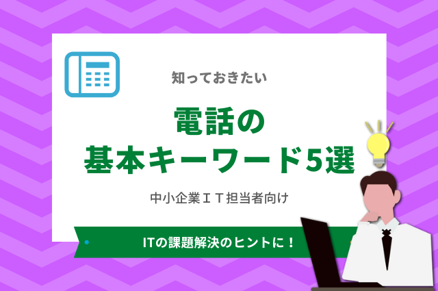 知っておきたい「電話の基本キーワード5選」～中小企業IT担当者向け