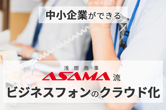 中小企業ができるASAMA流「ビジネスフォンのクラウド化」 ～クラウドPBXの導入・運用・効果～