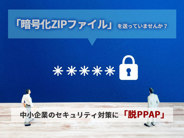 「暗号化ZIPファイル」を送っていませんか？ ～中小企業のセキュリティ対策に「脱PPAP」