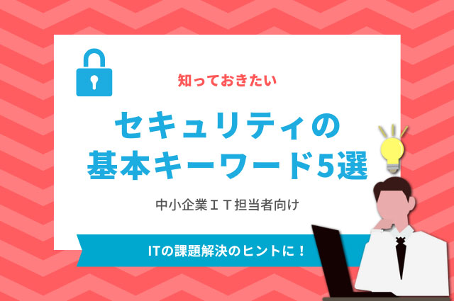 知っておきたい「セキュリティの基本キーワード5選」～中小企業IT担当者向け