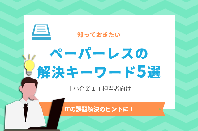 知っておきたい「ペーパーレスの解決キーワード5選」～中小企業IT担当者向け