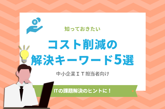 知っておきたい「コスト削減の解決キーワード5選」～中小企業IT担当者向け