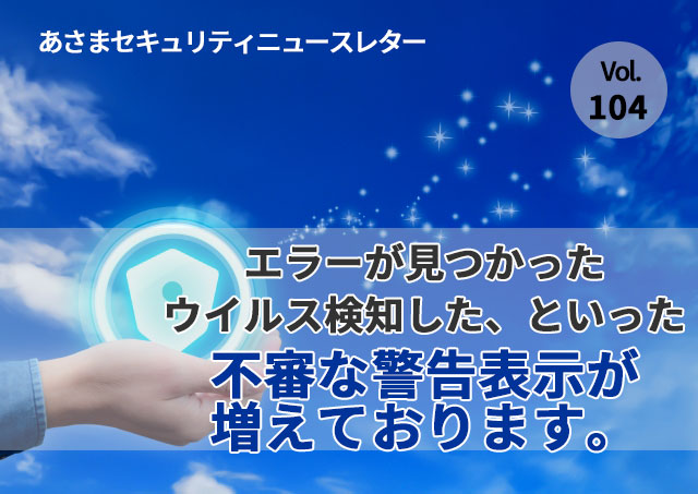 エラーが見つかった、ウイルス検知したといった不審な警告表示が増えております。（セキュリティーニュースレターVol.104）