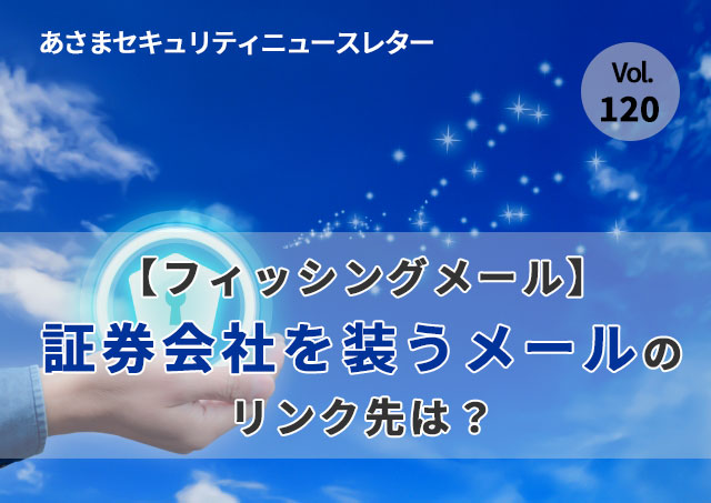 証券会社を装うメールのリンク先は？（セキュリティーニュースレターVol.120）