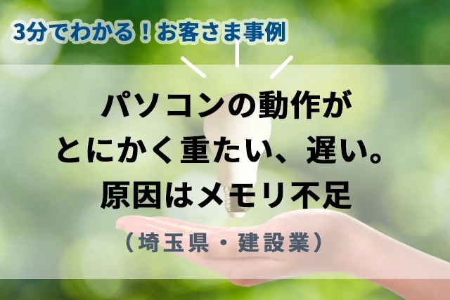 【3分で分かるお客様事例】パソコンの動作が重たい、遅い。原因はメモリ不足（埼玉県・建設業）