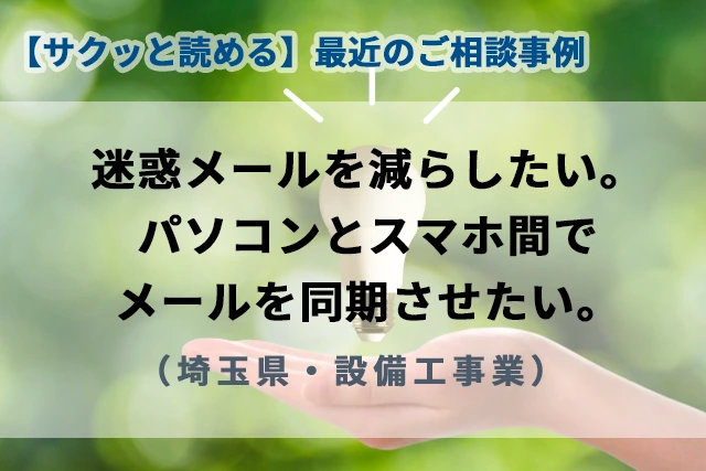 【最近のご相談事例】迷惑メールを減らしたい。パソコンとスマホ間でメールを同期させたい。（埼玉県・設備工事業）