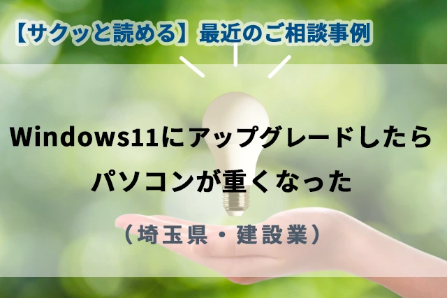 【最近のご相談事例】Windows11 にアップグレードしたら、パソコンが重くなった(埼玉県・建設業)