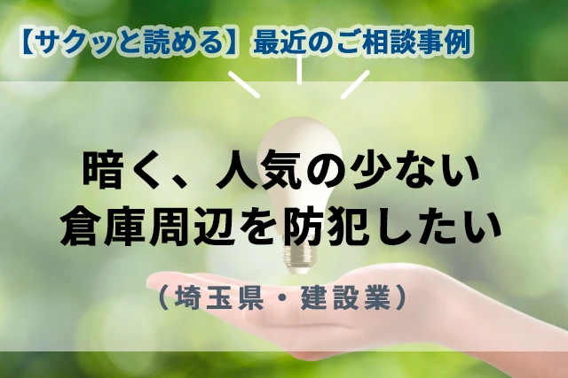 【最近のご相談事例】暗く、人気の少ない倉庫周辺を防犯したい(埼玉県・建設業)