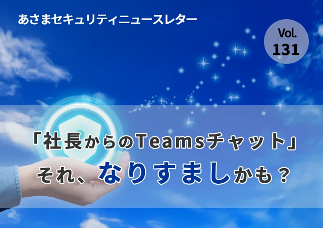 「社長からのTeamsチャット」それ、なりすましかも（セキュリティーニュースレターVol.131）