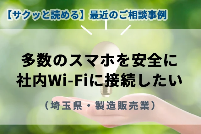 【最近のご相談事例】多数のスマホを安全に社内Wi-Fiに接続したい(埼玉県・製造販売業)