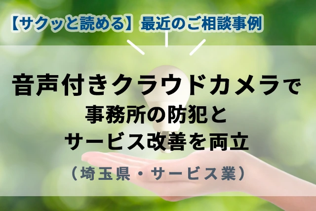 【最近のご相談事例】音声付きクラウドカメラで事務所の防犯とサービス改善を両立(埼玉県・サービス業)