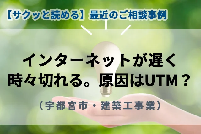 【最近のご相談事例】インターネットが遅く時々切れる。原因はUTM？（宇都宮市・建築工事業）