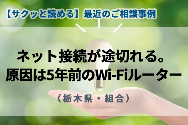 【最近のご相談事例】ネット接続が途切れる。原因は5年前のWi-Fiルーター（栃木県・組合）